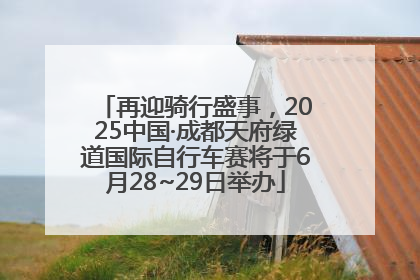 再迎骑行盛事，2025中国·成都天府绿道国际自行车赛将于6月28~29日举办