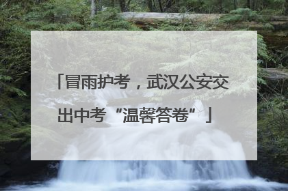 冒雨护考，武汉公安交出中考“温馨答卷”