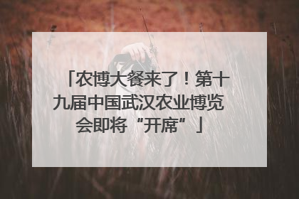 农博大餐来了！第十九届中国武汉农业博览会即将“开席”