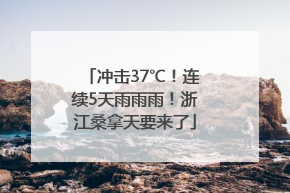 冲击37℃！连续5天雨雨雨！浙江桑拿天要来了