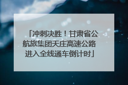 冲刺决胜！甘肃省公航旅集团天庄高速公路进入全线通车倒计时
