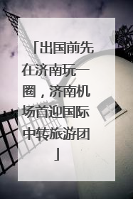 出国前先在济南玩一圈，济南机场首迎国际中转旅游团