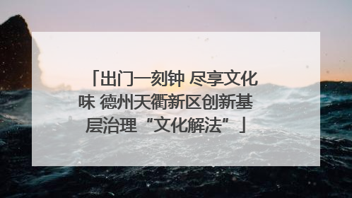 出门一刻钟 尽享文化味 德州天衢新区创新基层治理“文化解法”