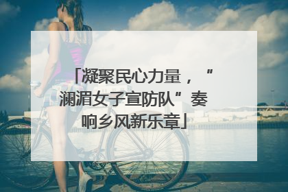 凝聚民心力量，“澜湄女子宣防队”奏响乡风新乐章