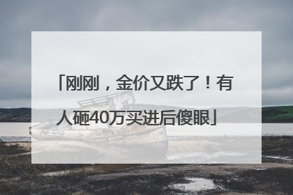 刚刚，金价又跌了！有人砸40万买进后傻眼