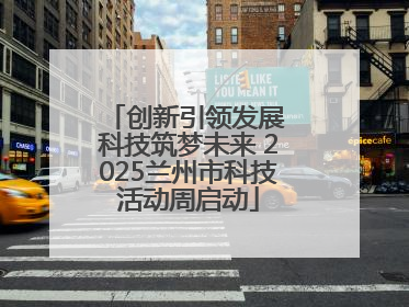 创新引领发展 科技筑梦未来 2025兰州市科技活动周启动