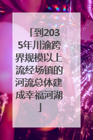 到2035年川渝跨界规模以上流经场镇的河流总体建成幸福河湖