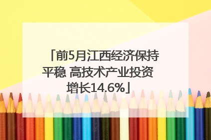 前5月江西经济保持平稳 高技术产业投资增长14.6%