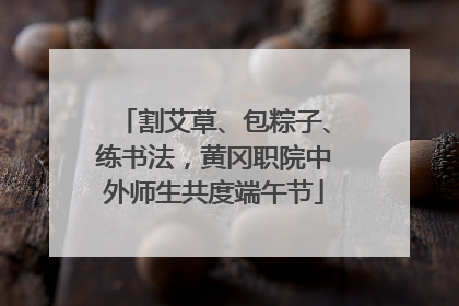 割艾草、包粽子、练书法，黄冈职院中外师生共度端午节