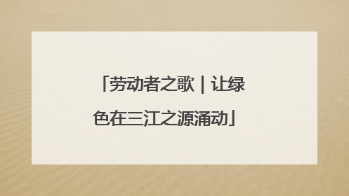 劳动者之歌｜让绿色在三江之源涌动