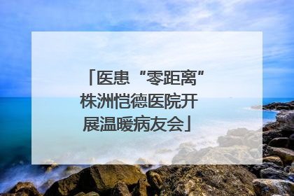 医患“零距离” 株洲恺德医院开展温暖病友会