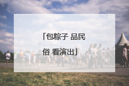包粽子 品民俗 看演出