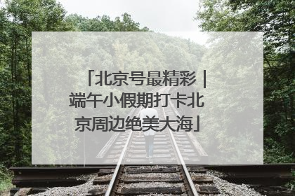 北京号最精彩｜端午小假期打卡北京周边绝美大海