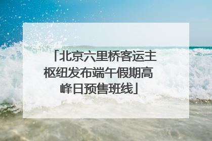 北京六里桥客运主枢纽发布端午假期高峰日预售班线
