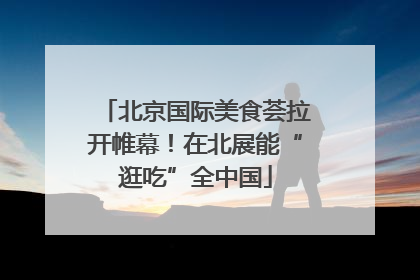 北京国际美食荟拉开帷幕！在北展能“逛吃”全中国