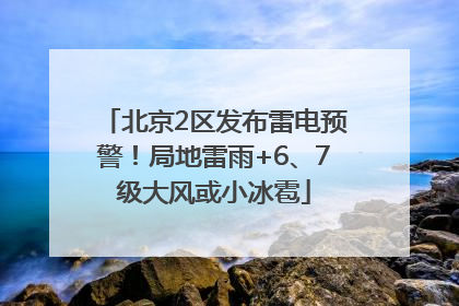 北京2区发布雷电预警！局地雷雨+6、7级大风或小冰雹