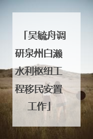 吴毓舟调研泉州白濑水利枢纽工程移民安置工作