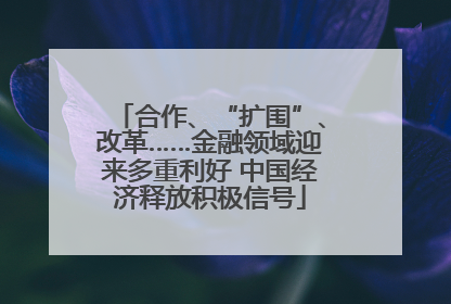 合作、“扩围”、改革……金融领域迎来多重利好 中国经济释放积极信号