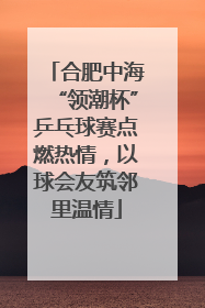 合肥中海“领潮杯”乒乓球赛点燃热情，以球会友筑邻里温情