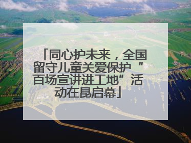 同心护未来，全国留守儿童关爱保护“百场宣讲进工地”活动在昆启幕