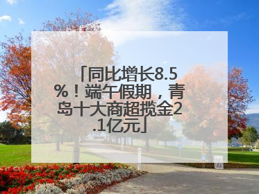 同比增长8.5%！端午假期，青岛十大商超揽金2.1亿元