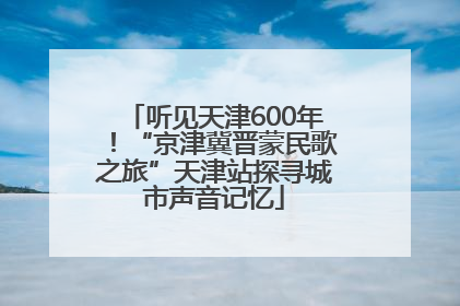 听见天津600年！“京津冀晋蒙民歌之旅”天津站探寻城市声音记忆