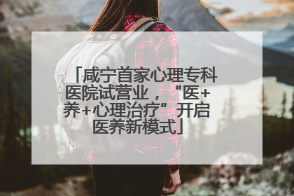 咸宁首家心理专科医院试营业，“医+养+心理治疗”开启医养新模式