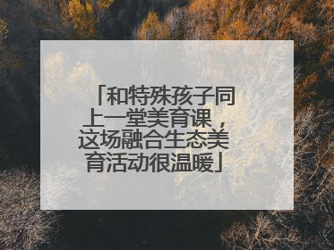 和特殊孩子同上一堂美育课，这场融合生态美育活动很温暖