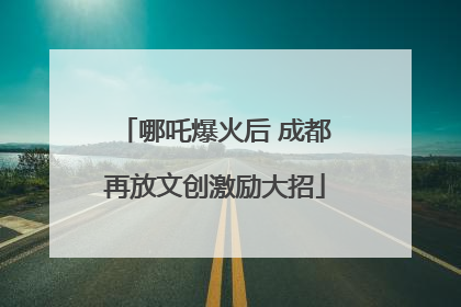 哪吒爆火后 成都再放文创激励大招