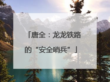 唐全：龙龙铁路的“安全哨兵”