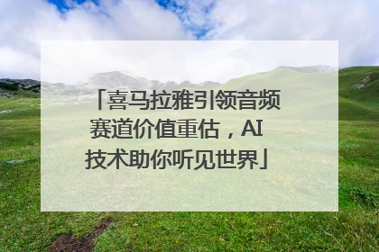 喜马拉雅引领音频赛道价值重估，AI技术助你听见世界