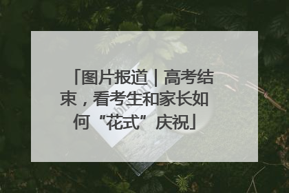 图片报道｜高考结束，看考生和家长如何“花式”庆祝