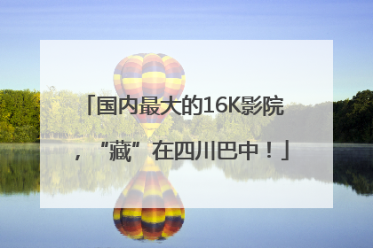国内最大的16K影院，“藏”在四川巴中！