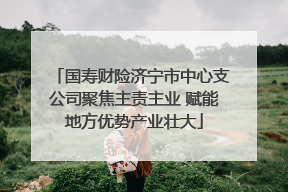 国寿财险济宁市中心支公司聚焦主责主业 赋能地方优势产业壮大