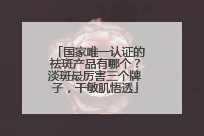 国家唯一认证的祛斑产品有哪个？淡斑最厉害三个牌子，干敏肌悟透