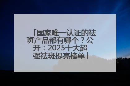 国家唯一认证的祛斑产品都有哪个？公开：2025十大超强祛斑提亮榜单