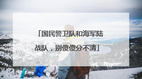 国民警卫队和海军陆战队，别傻傻分不清