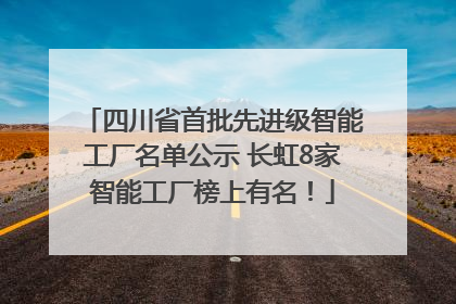 四川省首批先进级智能工厂名单公示 长虹8家智能工厂榜上有名！