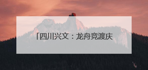四川兴文：龙舟竞渡庆端午 多彩活动过佳节