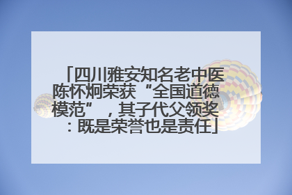 四川雅安知名老中医陈怀炯荣获“全国道德模范”，其子代父领奖：既是荣誉也是责任