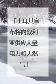 土耳其宣布将向叙利亚供应大量电力和天然气