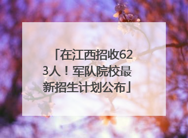 在江西招收623人！军队院校最新招生计划公布