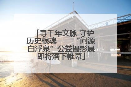 寻千年文脉 守护历史根魂——“问源白浮泉”公益摄影展即将落下帷幕