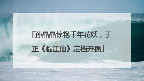 孙晶晶惊艳千年花妖，于正《临江仙》定档开播