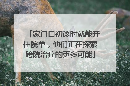 家门口初诊时就能开住院单，他们正在探索跨院治疗的更多可能