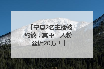 宁夏2名主播被约谈，其中一人粉丝近20万！