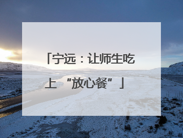 宁远：让师生吃上 “放心餐”