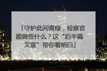 守护此间青绿，检察官能做些什么？这“后半篇文章”带你看明白