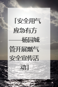 安全用气 应急有方——杨园城管开展燃气安全宣传活动