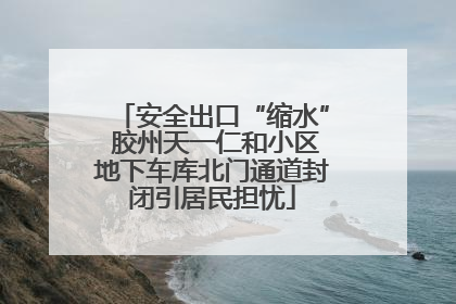 安全出口“缩水” 胶州天一仁和小区地下车库北门通道封闭引居民担忧